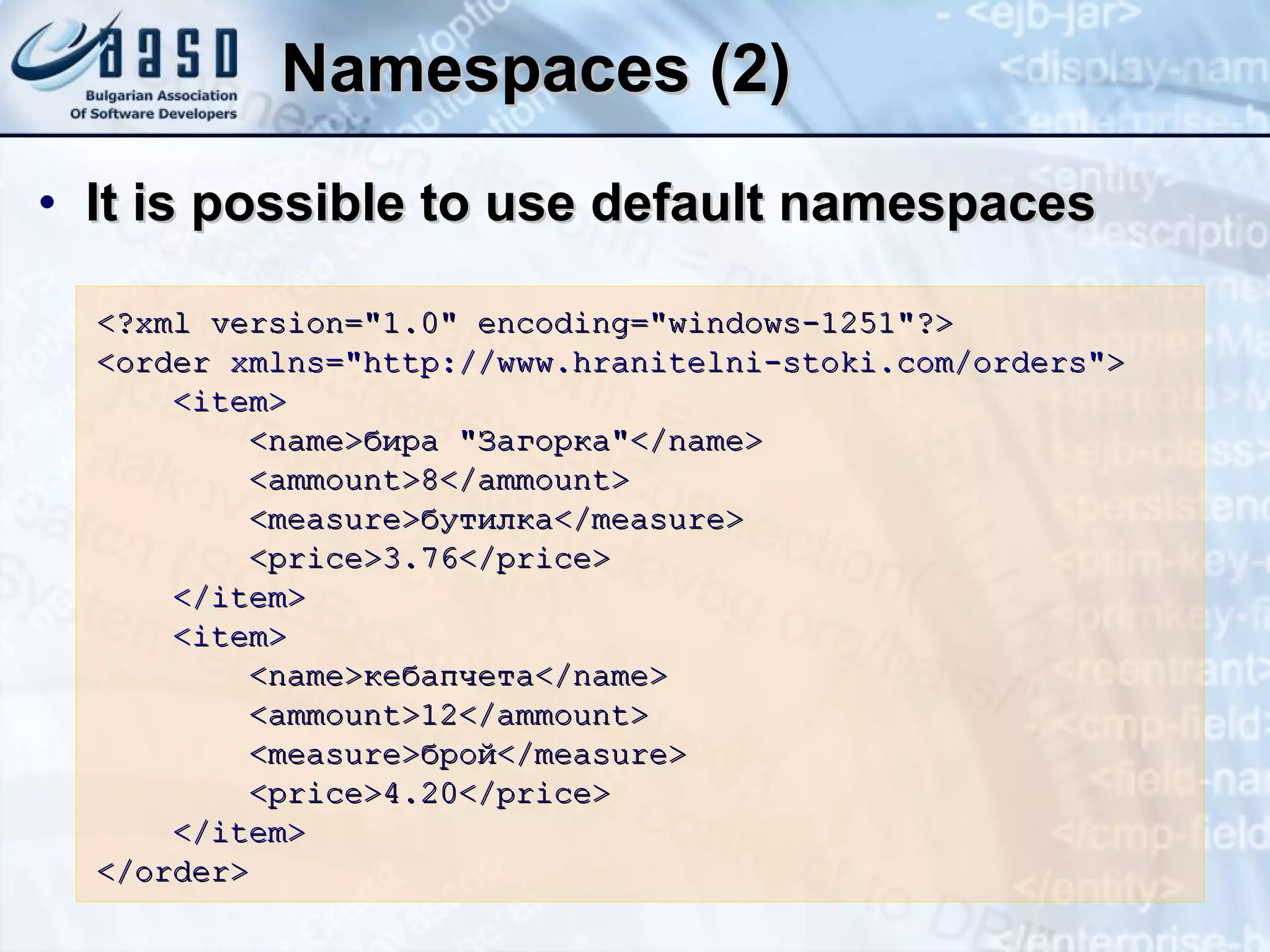 Namespaces (2) It is possible to use default namespaces <?xml version=&quot;1.0&quot; encoding=&quot;windows-1251&quot;?> <order  xmlns=&quot;http://www.hranitelni-stoki.com/orders&quot; > <item> <name>бира &quot;Загорка&quot;</name> <ammount> 8 </ammount> <measure>бутилка</measure> <price> 3 . 76 </price> </item> <item> <name>кебапчета</name> <ammount>12</ammount> <measure>брой</measure> <price> 4.20 </price> </item> </order> 