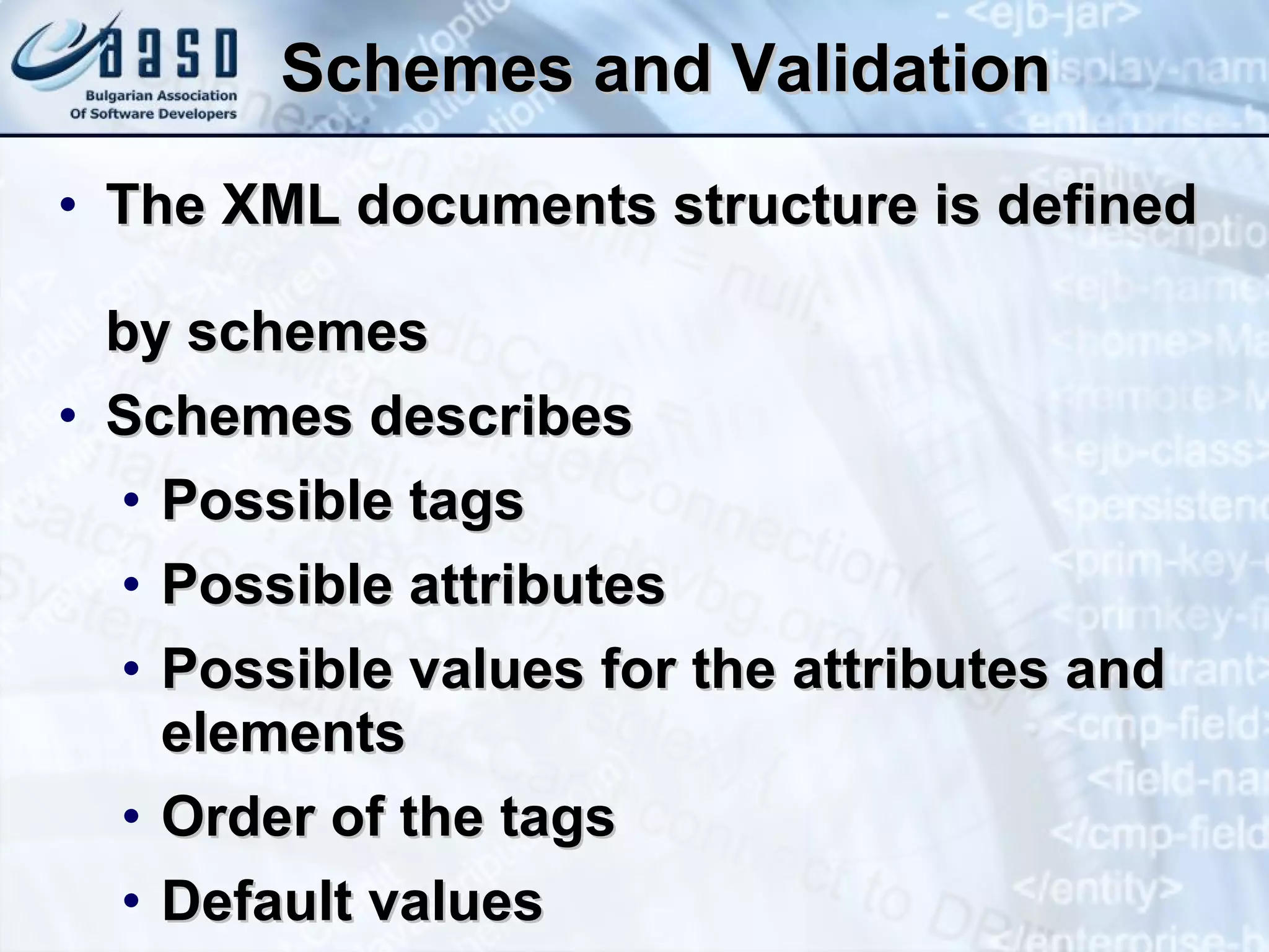 Schemes and Validation The XML documents structure is defined  by schemes Schemes describes Possible tags Possible attributes Possible values for the attributes and elements Order of the tags Default values 