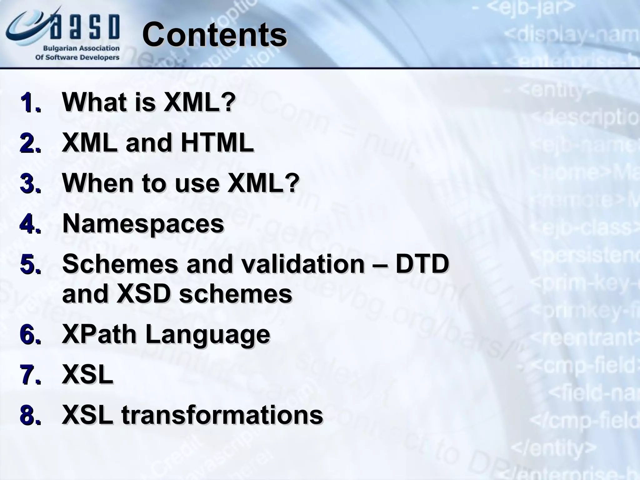 Contents What is XML? XML and HTML When to use XML? Namespaces Schemes and validation – DTD  and XSD schemes XPath Language XSL XSL transformations 