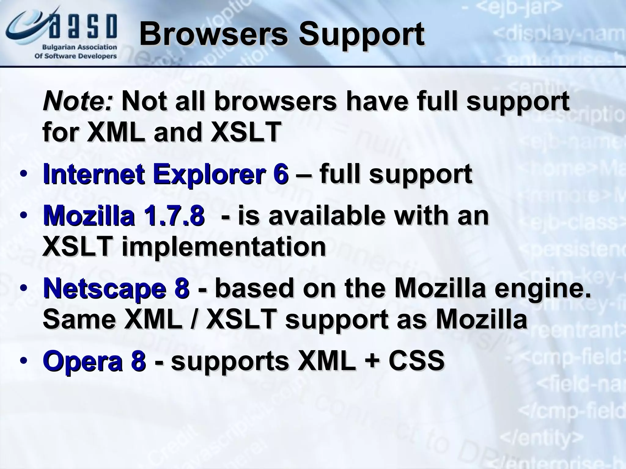 Browsers Support Note:  Not all browsers  have full support for XML and XSLT  Internet Explorer 6  – full support Mozilla 1.7.8   -  is available with an  XSLT implementation Netscape 8  -  based on the Mozilla engine. Same XML / XSLT support as Mozilla Opera 8  -  supports XML + CSS  