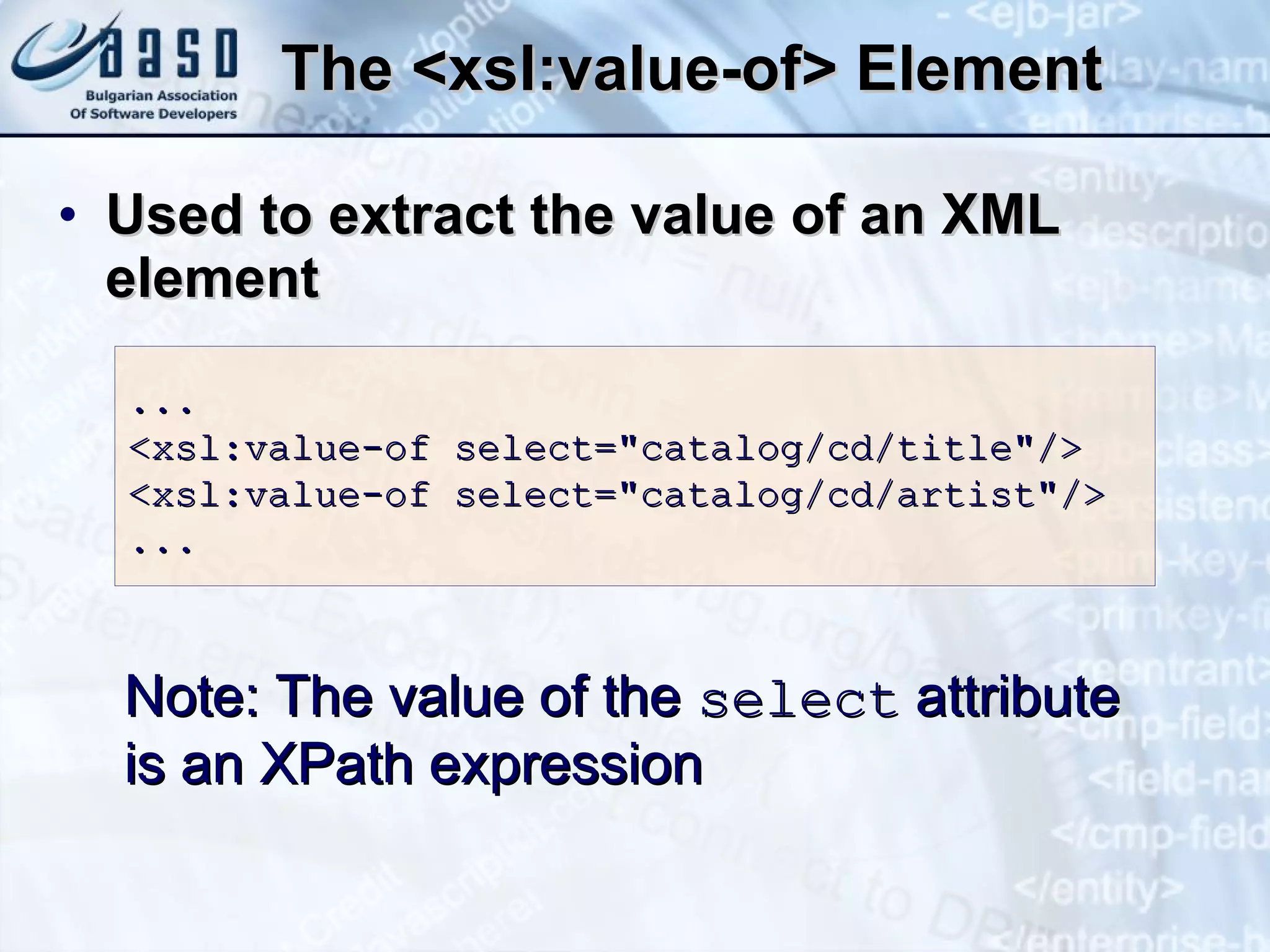 The <xsl:value-of> Element U sed to extract the value of an XML element  Note: The value of the  select  attribute  is an XPath expression  ... <xsl:value-of select=&quot;catalog/cd/title&quot;/> <xsl:value-of select=&quot;catalog/cd/artist&quot;/> ... 