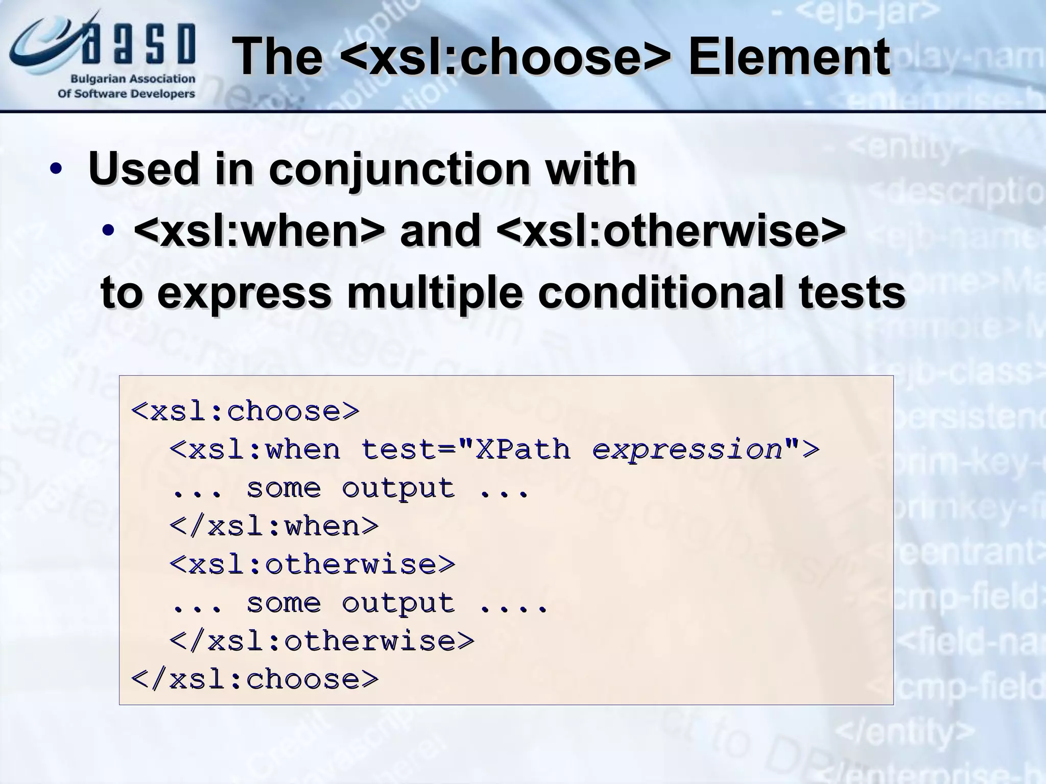 The <xsl:choose> Element U sed in conjunction with  <xsl:when>  and  <xsl:otherwise> t o express multiple conditional tests  <xsl:choose> <xsl:when test=&quot;XPath  expression &quot;>  ... some output ...  </xsl:when> <xsl:otherwise>   ... some output ....  </xsl:otherwise> </xsl:choose>  