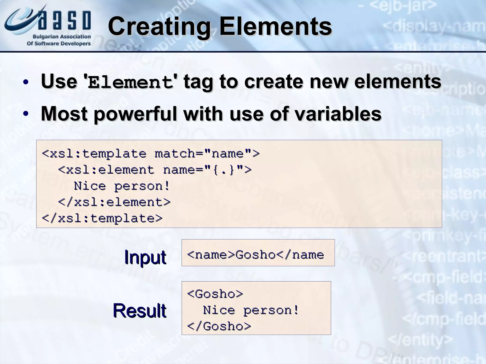 Creating Elements Use ' Element ' tag to create new elements Most powerful with use of variables <xsl:template match= &quot; name &quot; > <xsl:element name= &quot; {.}&quot;>   Nice person!   </xsl:element> </xsl:template> <name>Gosho</name Input <Gosho> Nice person! </Gosho> Result 