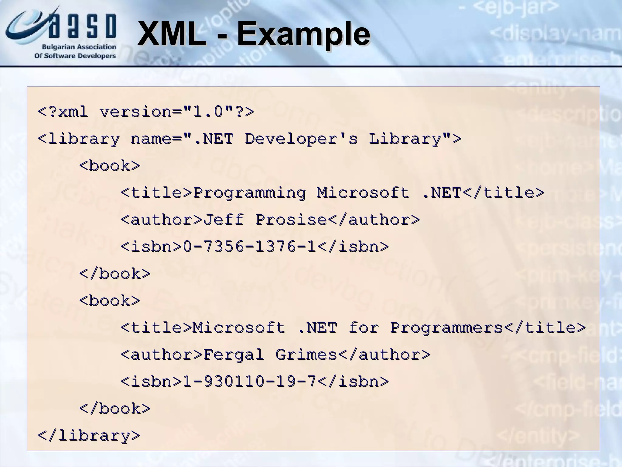 XML - Example <?xml version=&quot;1.0&quot;?> <library name=&quot;.NET Developer's Library&quot;> <book> <title>Programming Microsoft .NET</title> <author>Jeff Prosise</author> <isbn>0-7356-1376-1</isbn> </book> <book> <title>Microsoft .NET for Programmers</title> <author>Fergal Grimes</author> <isbn>1-930110-19-7</isbn> </book> </library> 