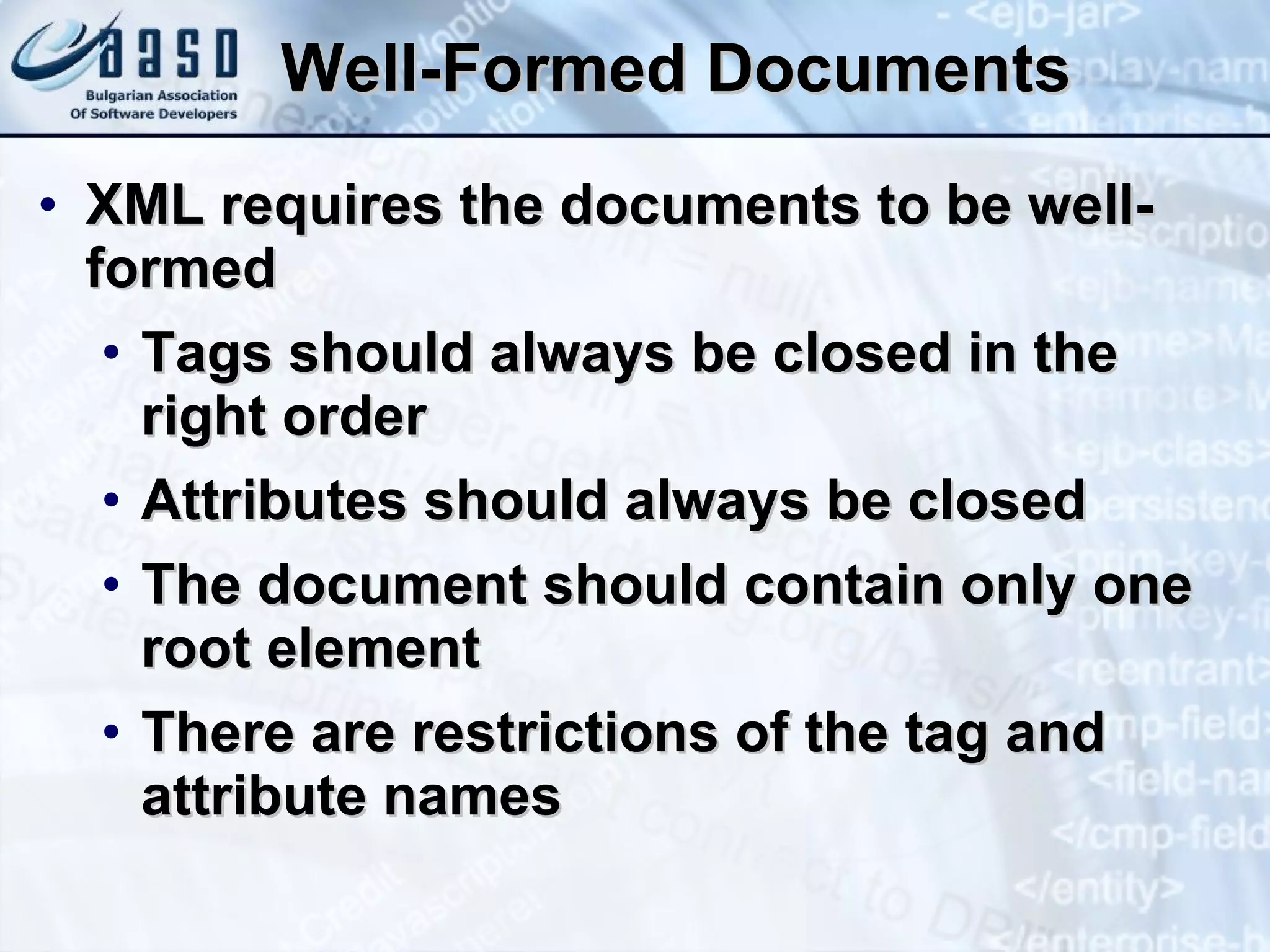 Well-Formed Documents XML requires the documents to be well-formed Tags should always be closed in the right order Attributes should always be closed The document should contain only one root element There are restrictions of the tag and attribute names 