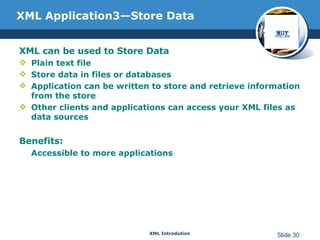XML Application3—Store Data XML can be used to Store Data  Plain text file Store data in files or databases Application can be written to store and retrieve information from the store Other clients and applications can access your XML files as data sources Benefits: Accessible to more applications 