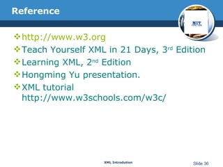Reference http://www.w3.org Teach Yourself XML in 21 Days, 3 rd  Edition Learning XML, 2 nd  Edition Hongming Yu presentation. XML tutorial http://www.w3schools.com/w3c/ 