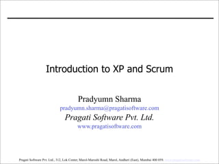 Introduction to XP and Scrum


                                         Pradyumn Sharma
                            pradyumn.sharma@pragatisoftware.com
                                Pragati Software Pvt. Ltd.
                                         www.pragatisoftware.com




Pragati Software Pvt. Ltd., 312, Lok Center, Marol-Maroshi Road, Marol, Andheri (East), Mumbai 400 059. www.pragatisoftware.com