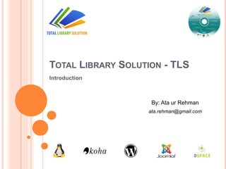 TOTAL LIBRARY SOLUTION - TLS
Introduction
By: Ata ur Rehman
ata.rehman@gmail.com
 