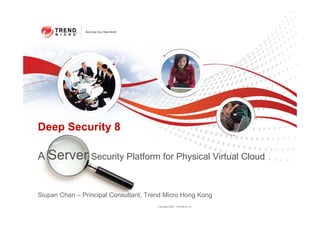 Deep Security 8

A Server Security Platform for Physical Virtual Cloud


Siupan Chan – Principal Consultant, Trend Micro Hong Kong
                                       Copyright 2009 Trend Micro Inc.
 
