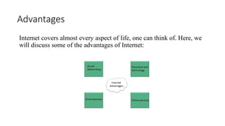 Advantages
Internet covers almost every aspect of life, one can think of. Here, we
will discuss some of the advantages of Internet:
 