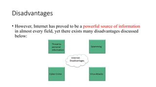 Disadvantages
• However, Internet has proved to be a powerful source of information
in almost every field, yet there exists many disadvantages discussed
below:
 