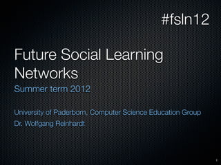#fsln12

Future Social Learning
Networks
Summer term 2012

University of Paderborn, Computer Science Education Group
Dr. Wolfgang Reinhardt




                                                            1
 