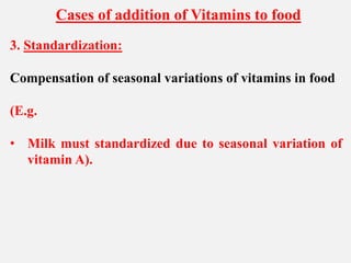 Cases of addition of Vitamins to food
3. Standardization:
Compensation of seasonal variations of vitamins in food
(E.g.
• Milk must standardized due to seasonal variation of
vitamin A).
 