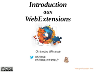 Introduction
aux
WebExtensions
@hellosct1
@hellosct1@mamot.fr
Meetup le 16 octobre 2017
Christophe Villeneuve
 