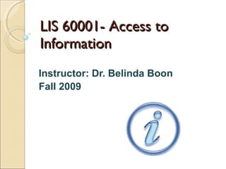 LIS 60001- Access to Information Instructor: Dr. Belinda Boon Fall 2009 
