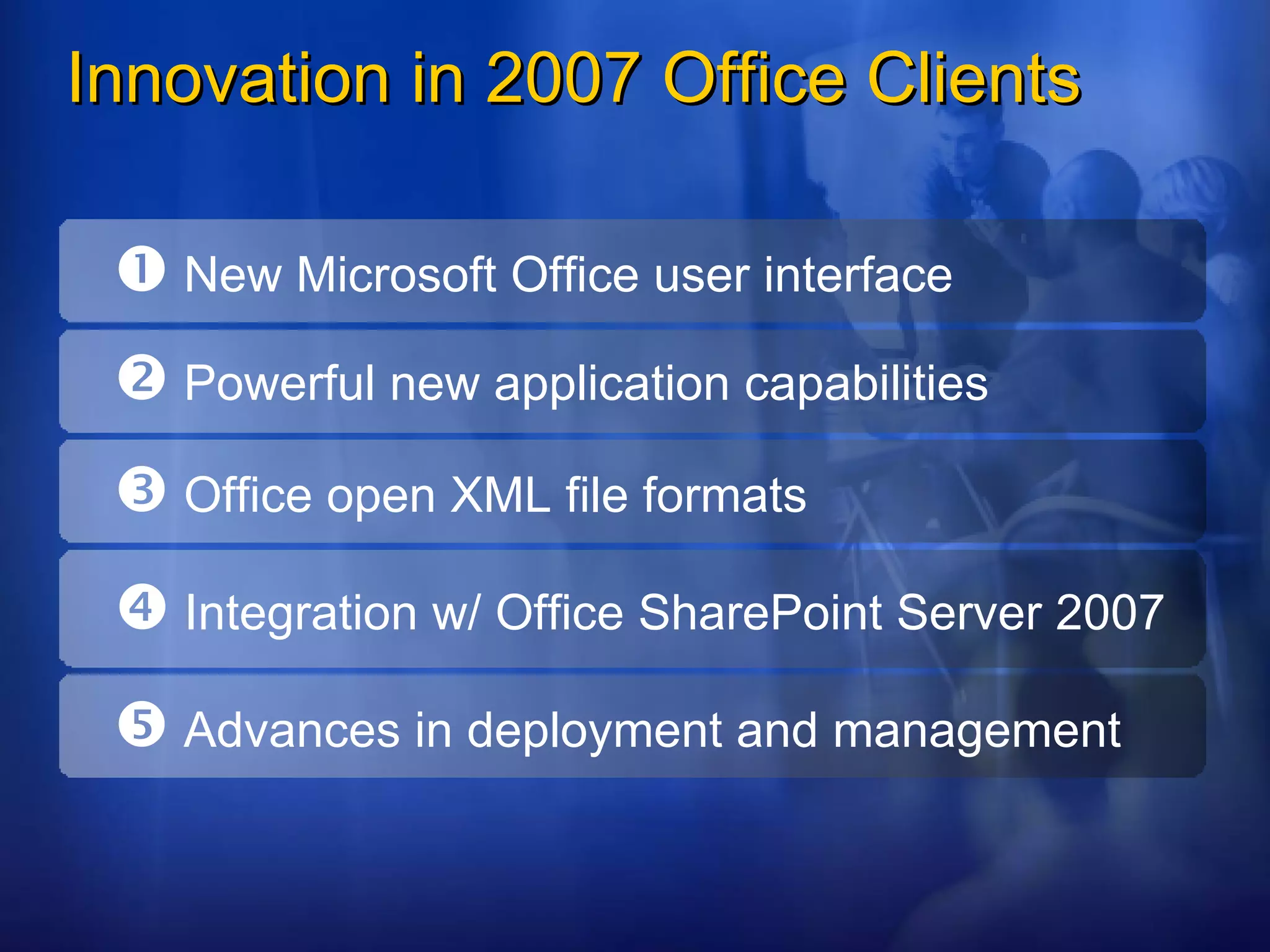 Innovation in 2007 Office Clients    New Microsoft Office user interface    Powerful new application capabilities    Office open XML file formats    Integration w/ Office SharePoint Server 2007    Advances in deployment and management 