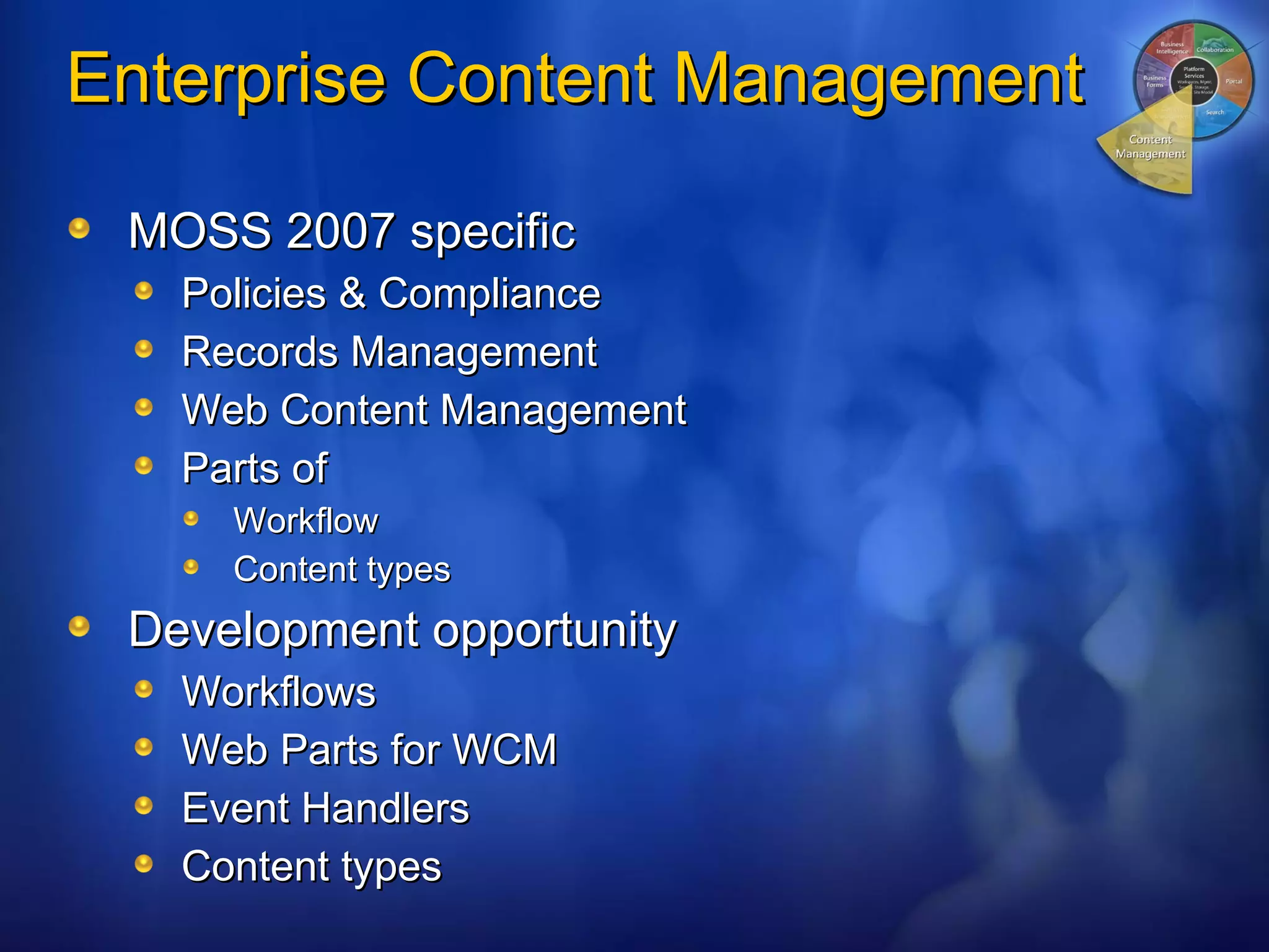 Enterprise Content Management MOSS 2007 specific Policies & Compliance Records Management Web Content Management Parts of Workflow Content types Development opportunity Workflows Web Parts for WCM Event Handlers Content types 