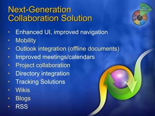 Next-Generation  Collaboration Solution Enhanced UI, improved navigation Mobility Outlook integration (offline documents) Improved meetings/calendars Project collaboration Directory integration Tracking Solutions Wikis Blogs RSS 