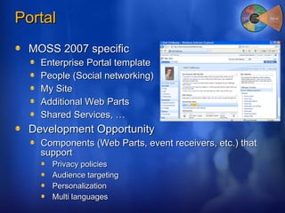 Portal MOSS 2007 specific Enterprise Portal template People (Social networking) My Site Additional Web Parts Shared Services, … Development Opportunity Components (Web Parts, event receivers, etc.) that support Privacy policies Audience targeting Personalization Multi languages 