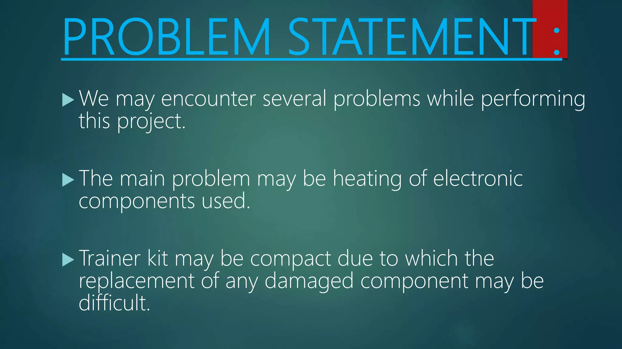 PROBLEM STATEMENT :
 We may encounter several problems while performing
this project.
 The main problem may be heating of electronic
components used.
 Trainer kit may be compact due to which the
replacement of any damaged component may be
difficult.
 