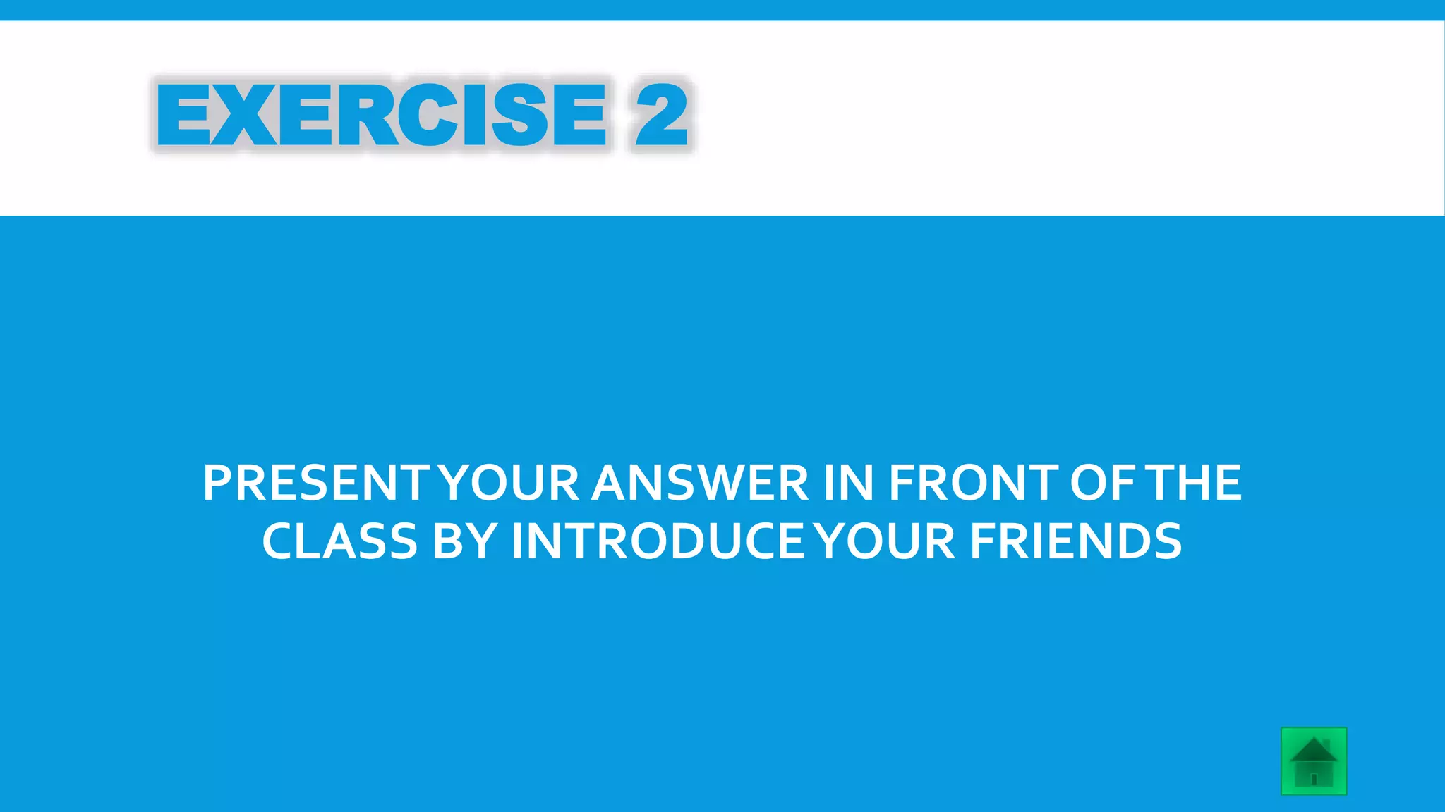 EXERCISE 2 
PRESENT YOUR ANSWER IN FRONT OF THE 
CLASS BY INTRODUCE YOUR FRIENDS 
 