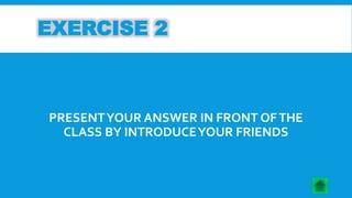 EXERCISE 2 
PRESENT YOUR ANSWER IN FRONT OF THE 
CLASS BY INTRODUCE YOUR FRIENDS 
 