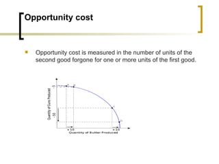 Opportunity cost Opportunity cost is measured in the number of units of the second good forgone for one or more units of the first good.
