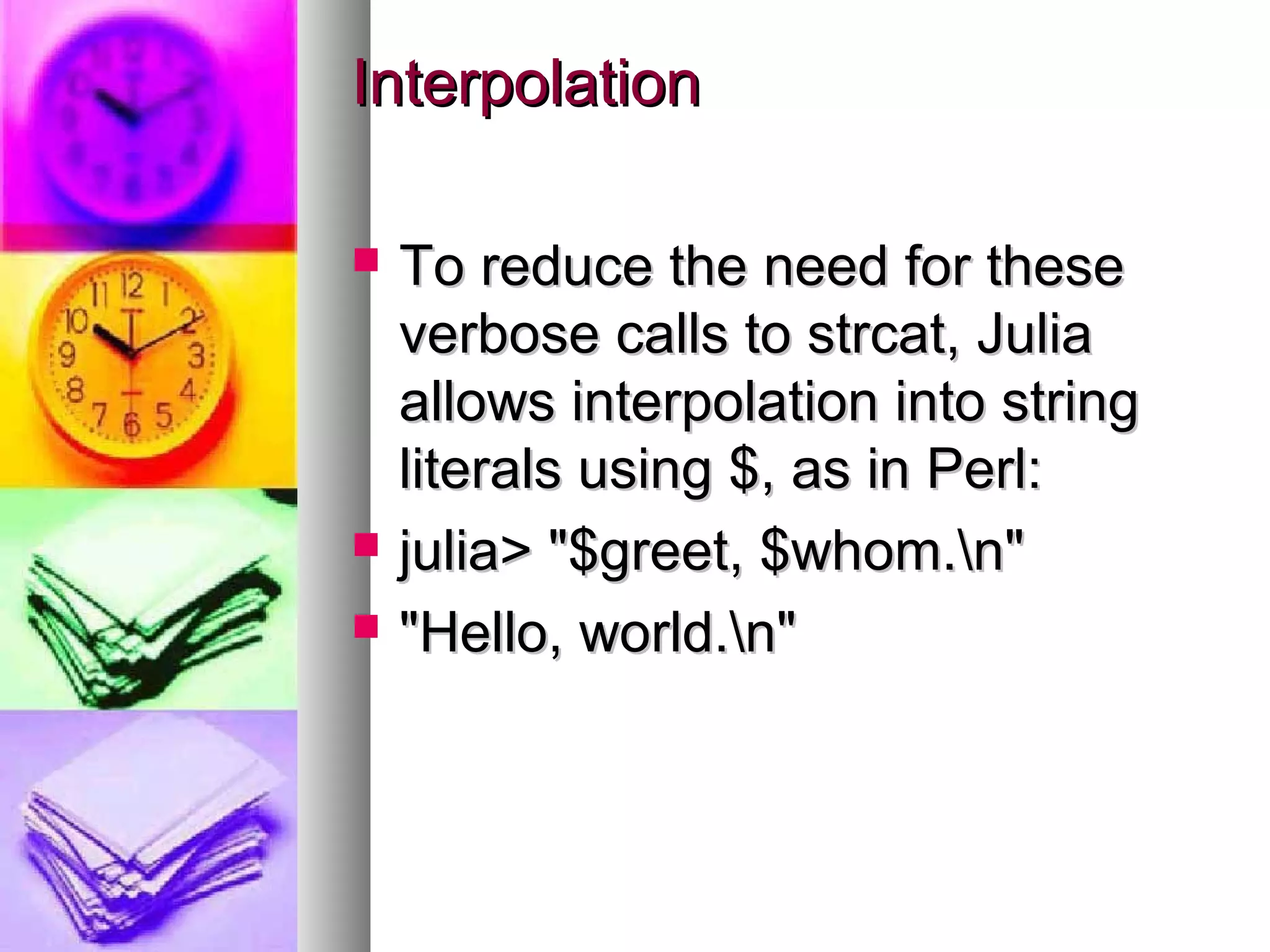 Interpolation





To reduce the need for these
verbose calls to strcat, Julia
allows interpolation into string
literals using $, as in Perl:
julia> "$greet, $whom.n"
"Hello, world.n"

 