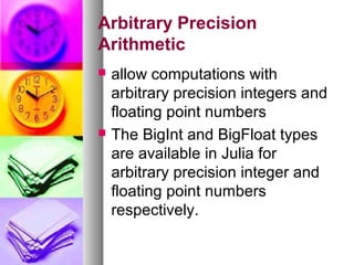 Arbitrary Precision
Arithmetic




allow computations with
arbitrary precision integers and
floating point numbers
The BigInt and BigFloat types
are available in Julia for
arbitrary precision integer and
floating point numbers
respectively.

 