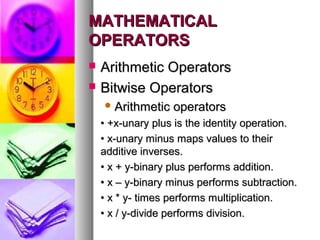 MATHEMATICAL
OPERATORS



Arithmetic Operators
Bitwise Operators
 Arithmetic

operators

• +x-unary plus is the identity operation.
• x-unary minus maps values to their
additive inverses.
• x + y-binary plus performs addition.
• x – y-binary minus performs subtraction.
• x * y- times performs multiplication.
• x / y-divide performs division.

 