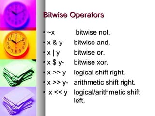 Bitwise Operators
• ~x
•x&y
•x|y
• x $ y• x >> y
• x >> y• x << y

bitwise not.
bitwise and.
bitwise or.
bitwise xor.
logical shift right.
arithmetic shift right.
logical/arithmetic shift
left.

 