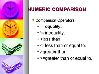 NUMERIC COMPARISON
 Comparison

Operators

• ==equality.
• != inequality.
• <less than.
• <=less than or equal to.
• >greater than.
• >=greater than or equal to.

 