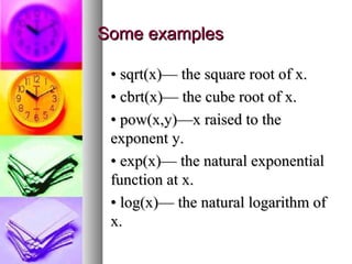 Some examples
• sqrt(x)— the square root of x.
• cbrt(x)— the cube root of x.
• pow(x,y)—x raised to the
exponent y.
• exp(x)— the natural exponential
function at x.
• log(x)— the natural logarithm of
x.

 