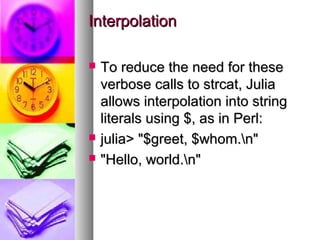 Interpolation





To reduce the need for these
verbose calls to strcat, Julia
allows interpolation into string
literals using $, as in Perl:
julia> "$greet, $whom.n"
"Hello, world.n"

 