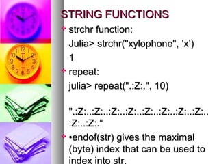 STRING FUNCTIONS
 strchr

function:
Julia> strchr("xylophone", ’x’)
1
 repeat:
julia> repeat(".:Z:.", 10)
".:Z:..:Z:..:Z:..:Z:..:Z:..:Z:..:Z:..:Z:..
:Z:..:Z:.“
 •endof(str) gives the maximal
(byte) index that can be used to
index into str.

 