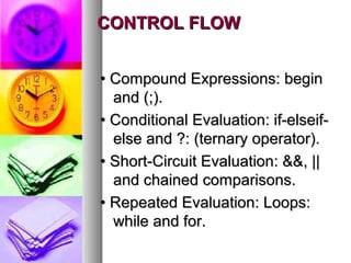 CONTROL FLOW
• Compound Expressions: begin
and (;).
• Conditional Evaluation: if-elseifelse and ?: (ternary operator).
• Short-Circuit Evaluation: &&, ||
and chained comparisons.
• Repeated Evaluation: Loops:
while and for.

 