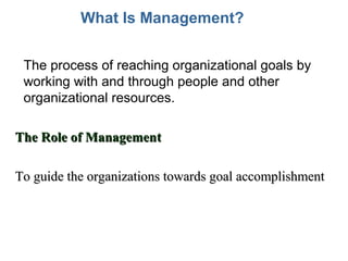 What Is Management?
• The process of reaching organizational goals by
working with and through people and other
organizational resources.
The Role of Management
To guide the organizations towards goal accomplishment

 
