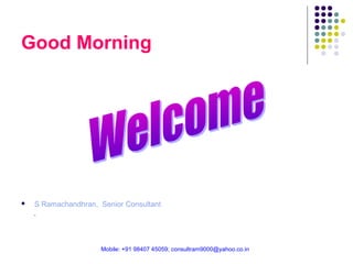 Good Morning



S Ramachandhran, Senior Consultant
-

Mobile: +91 98407 45059; consultram9000@yahoo.co.in

 