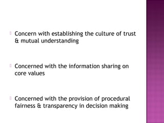  Concern with establishing the culture of trust
& mutual understanding
 Concerned with the information sharing on
core values
 Concerned with the provision of procedural
fairness & transparency in decision making
 