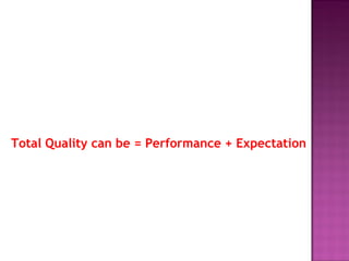 Total Quality can be = Performance + Expectation
 