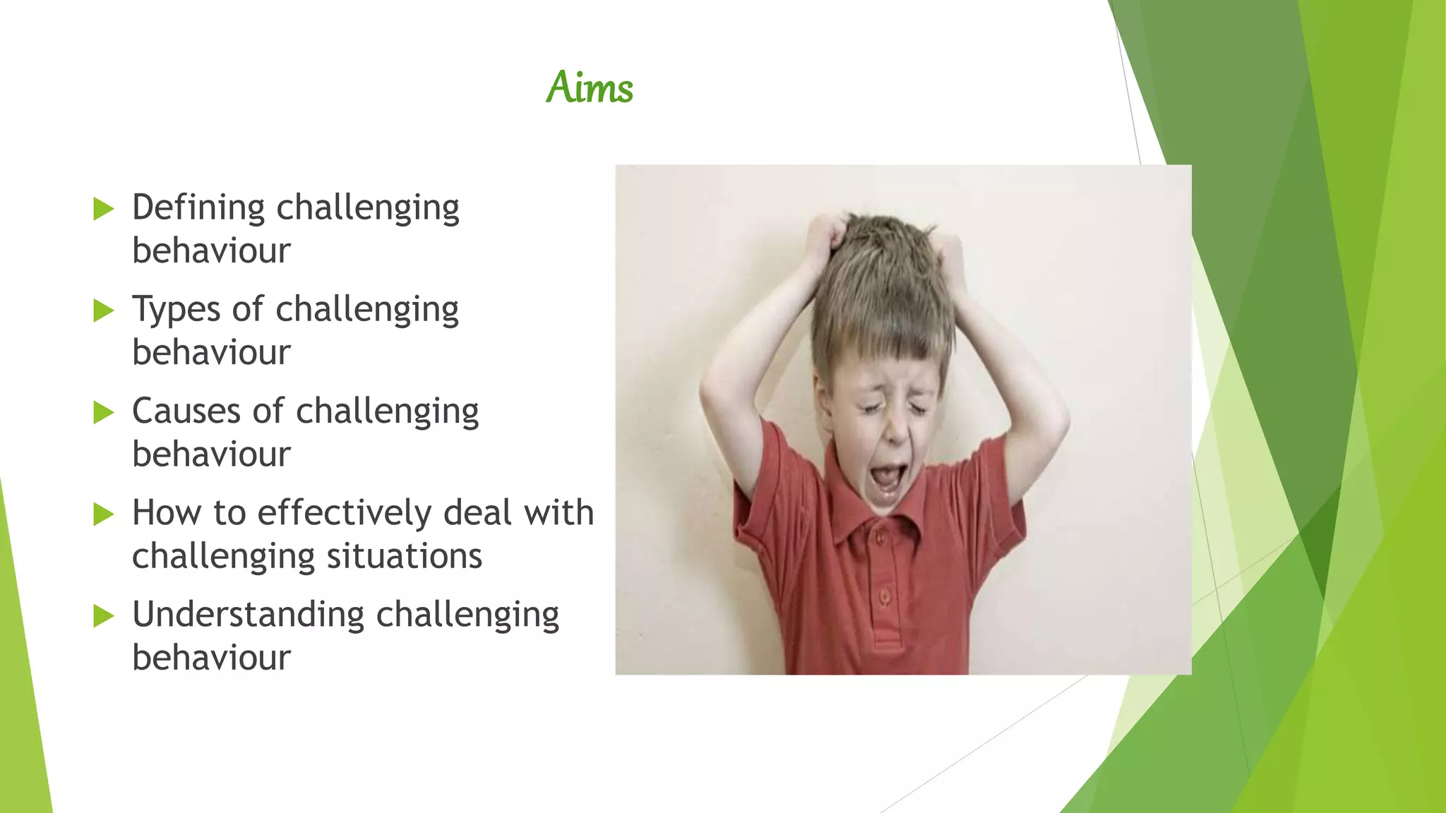 Aims
 Defining challenging
behaviour
 Types of challenging
behaviour
 Causes of challenging
behaviour
 How to effectively deal with
challenging situations
 Understanding challenging
behaviour
 