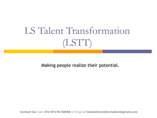 LS Talent Transformation (LSTT) Making people realize their potential. Contact Us:  Call  +91-97170-50058  or Email at  lstalenttransformation@gmail.com  