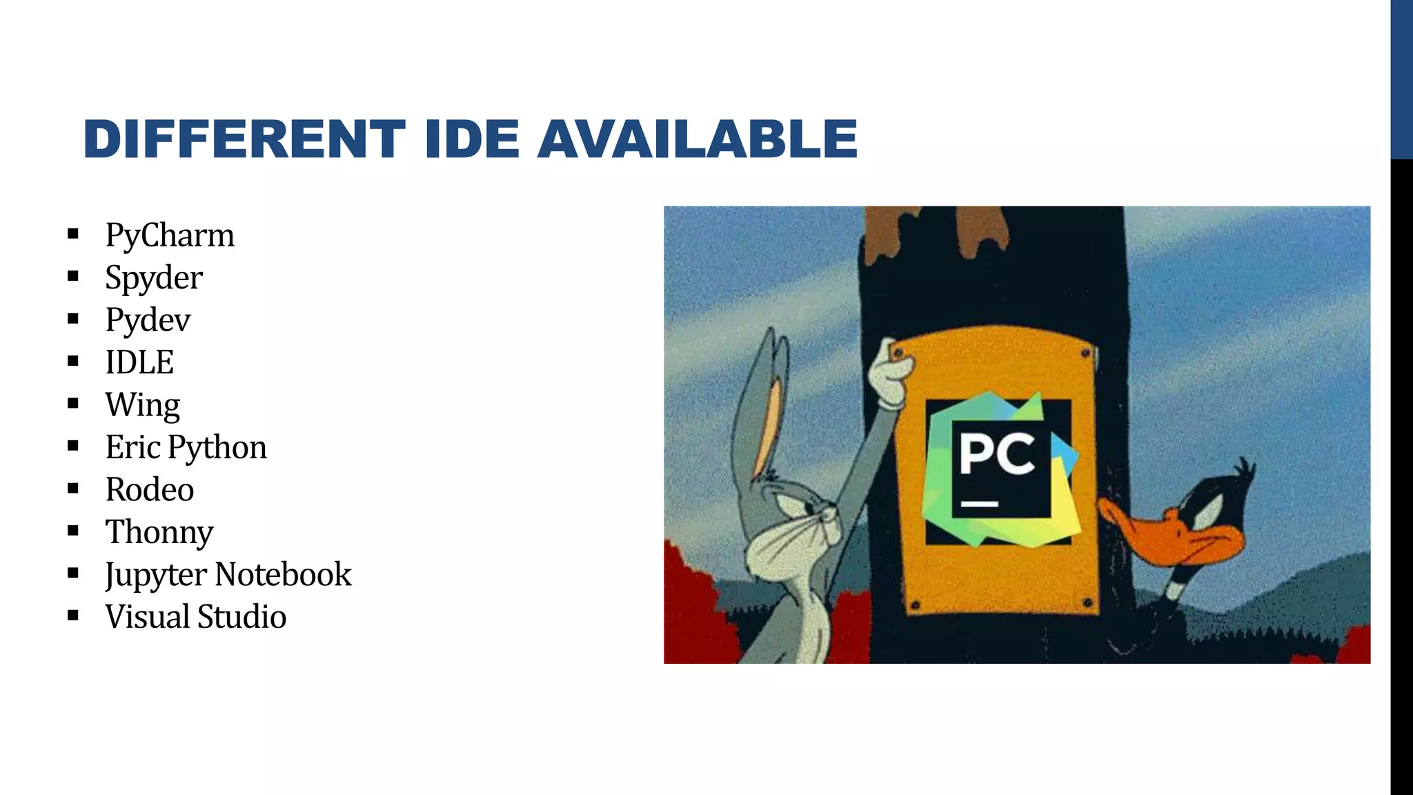 DIFFERENT IDE AVAILABLE
 PyCharm
 Spyder
 Pydev
 IDLE
 Wing
 EricPython
 Rodeo
 Thonny
 Jupyter Notebook
 Visual Studio
 