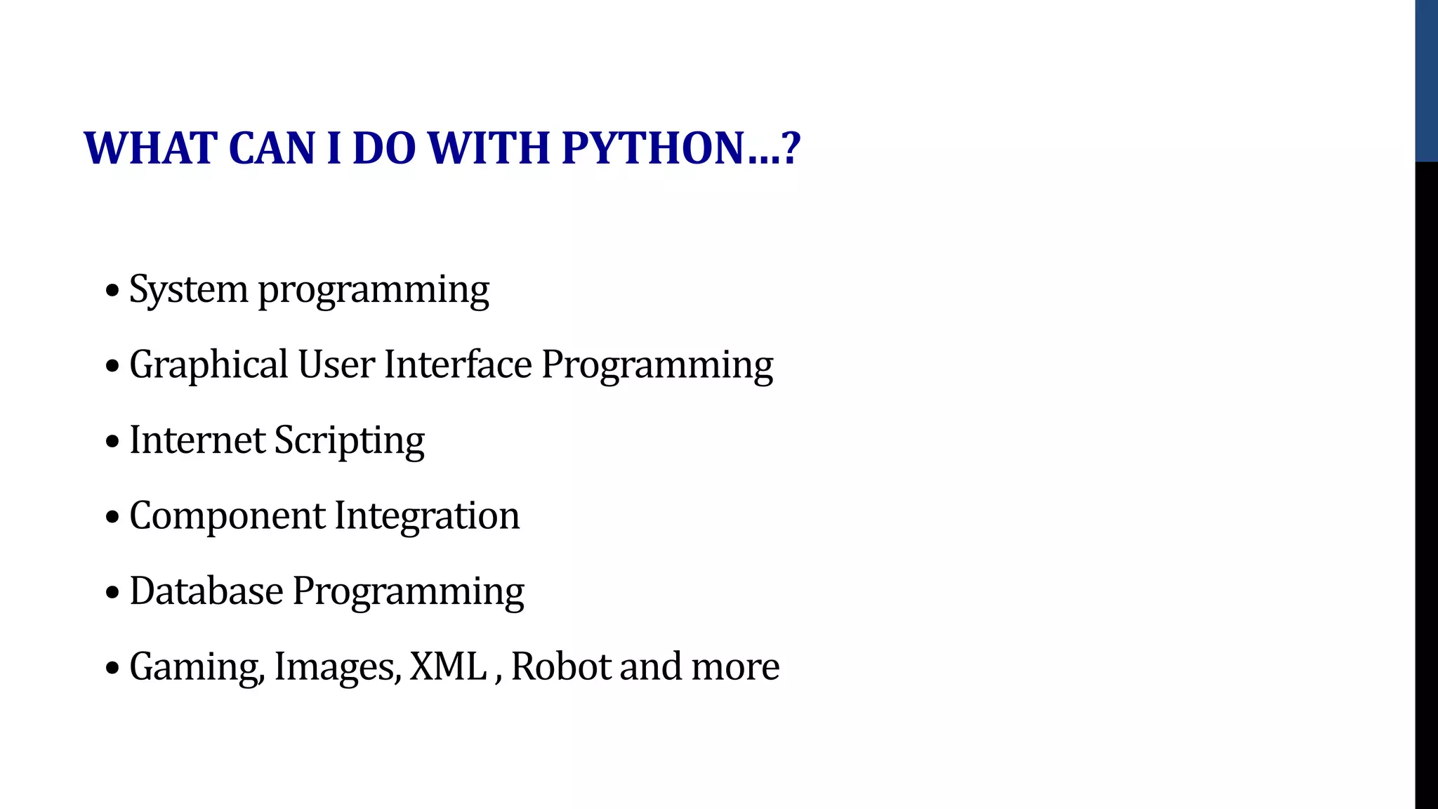 WHAT CAN I DO WITH PYTHON…?
• System programming
• Graphical User Interface Programming
• Internet Scripting
• Component Integration
• Database Programming
• Gaming, Images, XML , Robot and more
 