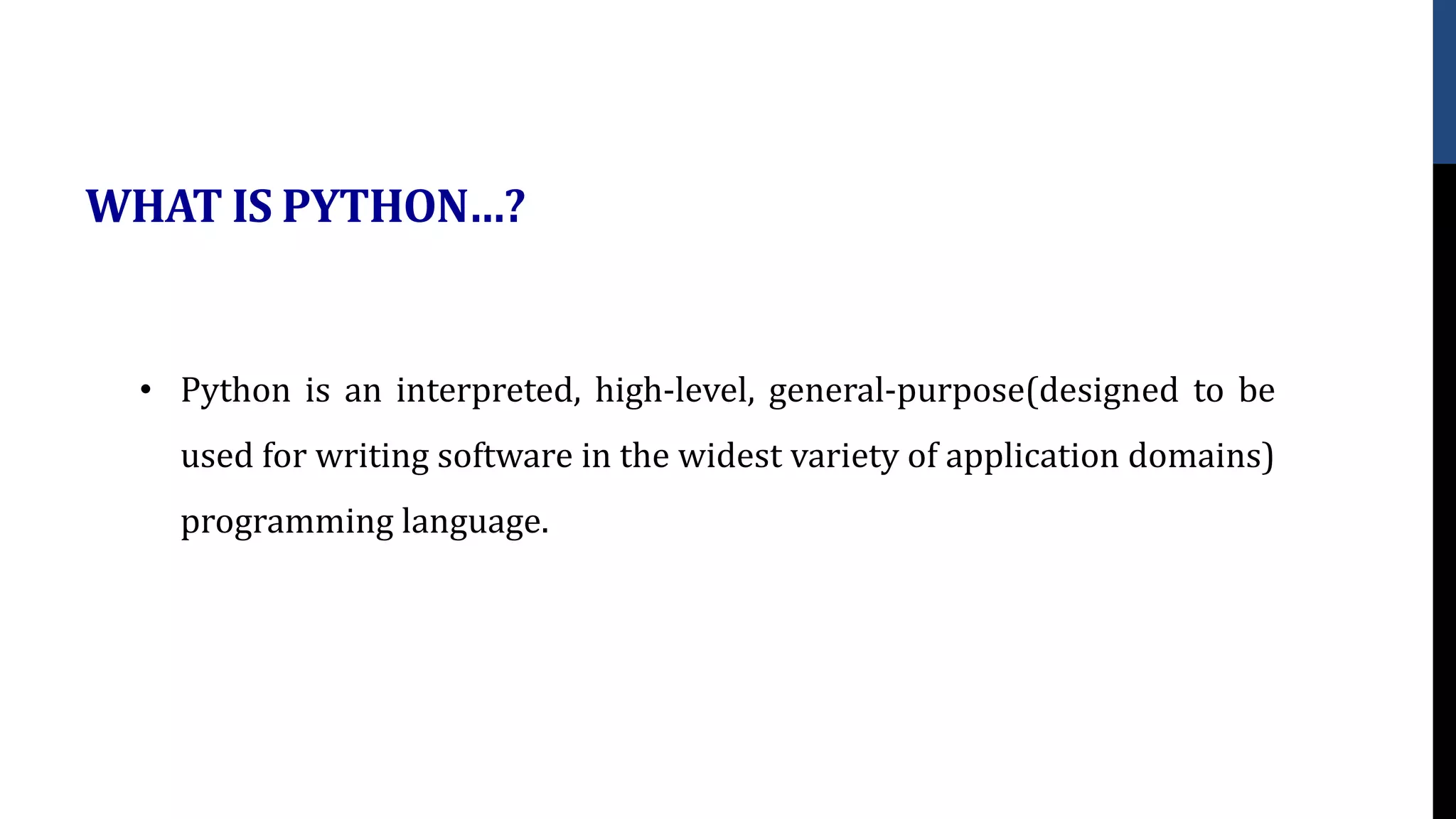 WHAT IS PYTHON…?
• Python is an interpreted, high-level, general-purpose(designed to be
used for writing software in the widest variety of application domains)
programming language.
 