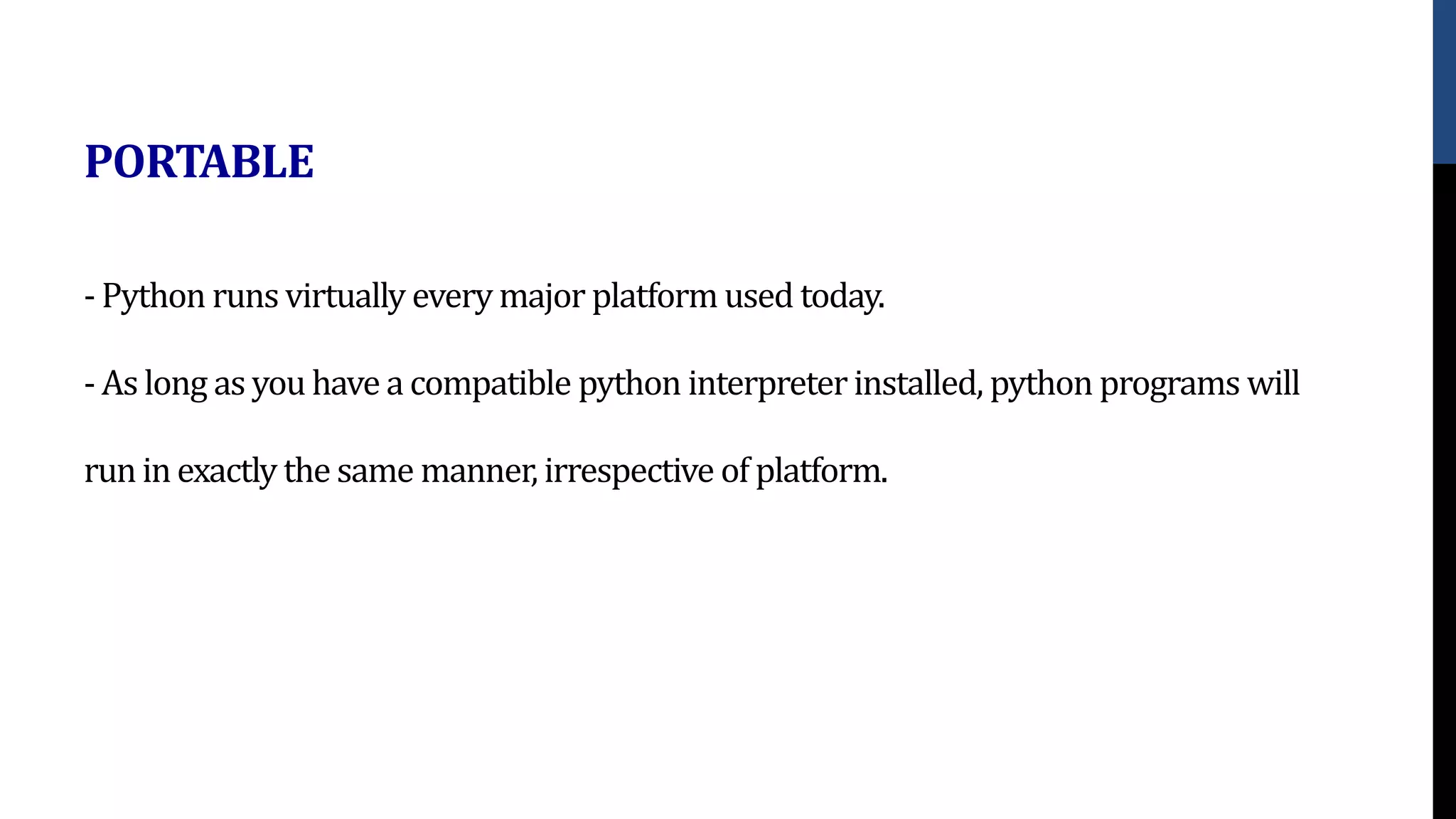 - Python runs virtually every major platform used today.
- As long as you have a compatible python interpreter installed, python programs will
run in exactly the same manner, irrespective of platform.
PORTABLE
 