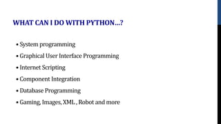 WHAT CAN I DO WITH PYTHON…?
• System programming
• Graphical User Interface Programming
• Internet Scripting
• Component Integration
• Database Programming
• Gaming, Images, XML , Robot and more
 