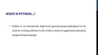 WHAT IS PYTHON…?
• Python is an interpreted, high-level, general-purpose(designed to be
used for writing software in the widest variety of application domains)
programming language.
 