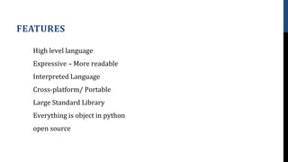 High level language
Expressive – More readable
Interpreted Language
Cross-platform/ Portable
Large Standard Library
Everything is object in python
open source
FEATURES
 